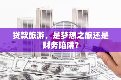 福州贷款旅游，是梦想之旅还是财务陷阱？