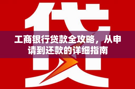 福州工商银行贷款全攻略，从申请到还款的详细指南