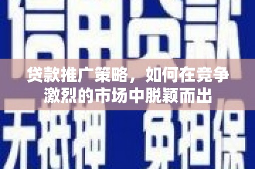 福州贷款推广策略，如何在竞争激烈的市场中脱颖而出