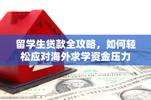 福州留学生贷款全攻略，如何轻松应对海外求学资金压力