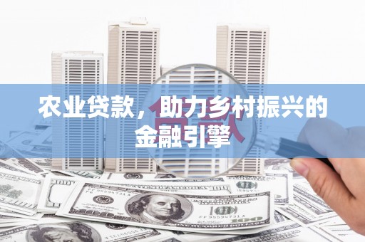 福州农业贷款，助力乡村振兴的金融引擎