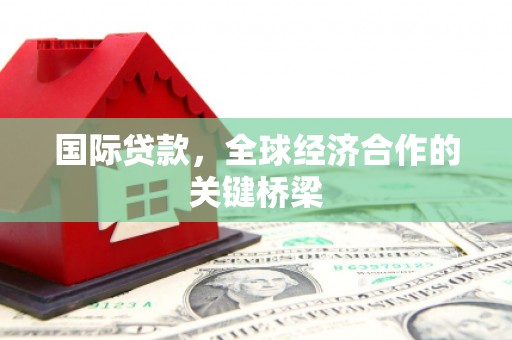福州国际贷款，全球经济合作的关键桥梁