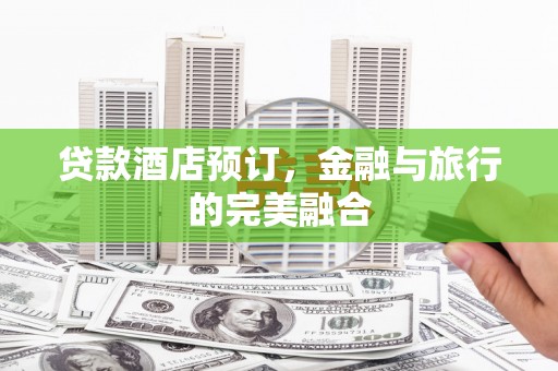 福州贷款酒店预订，金融与旅行的完美融合