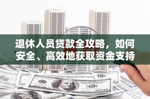 福州退休人员贷款全攻略，如何安全、高效地获取资金支持