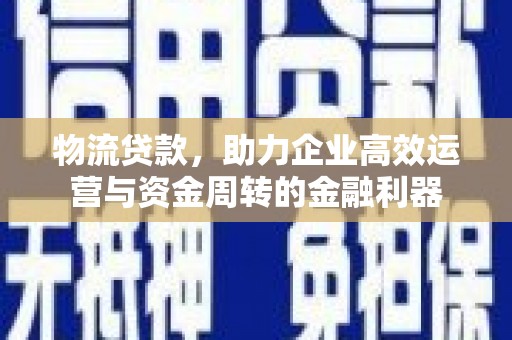 福州物流贷款，助力企业高效运营与资金周转的金融利器