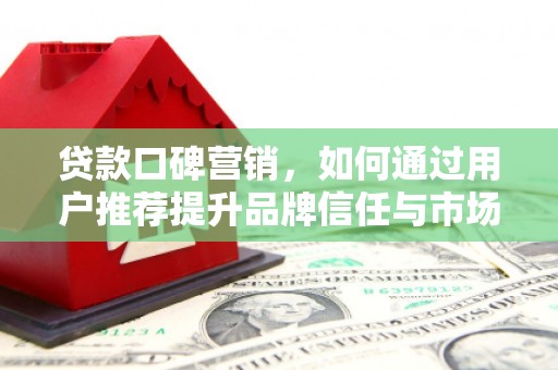 福州贷款口碑营销，如何通过用户推荐提升品牌信任与市场份额