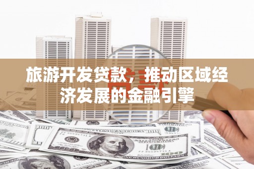 福州旅游开发贷款，推动区域经济发展的金融引擎