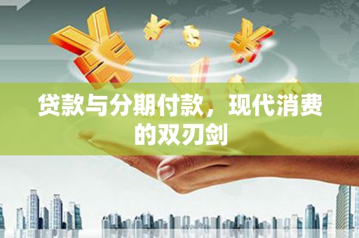 福州贷款与分期付款，现代消费的双刃剑