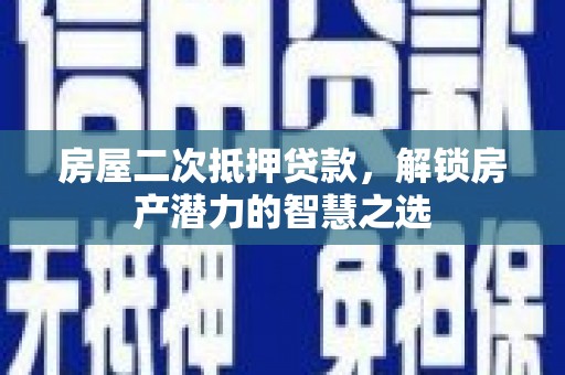 福州房屋二次抵押贷款，解锁房产潜力的智慧之选
