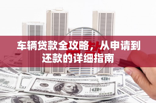 福州车辆贷款全攻略,从申请到还款的详细指南 福州车辆贷款全攻略,从申请到还款的详细指南