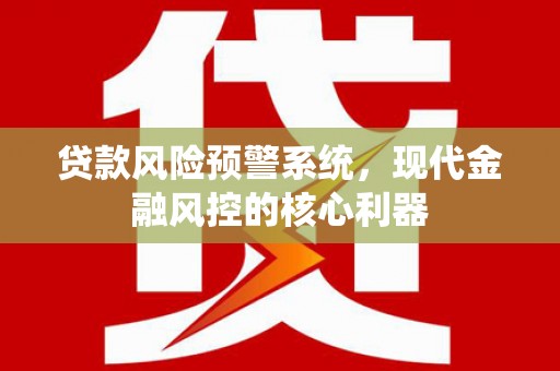 福州贷款风险预警系统,现代金融风控的核心利器 福州贷款风险预警系统,现代金融风控的核心利器