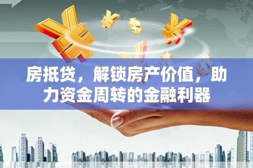 福州房抵贷，解锁房产价值，助力资金周转的金融利器