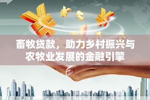 福州畜牧贷款，助力乡村振兴与农牧业发展的金融引擎