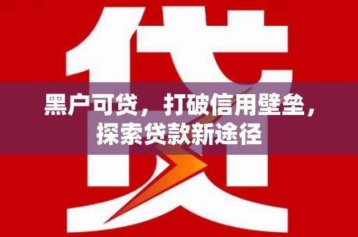 福州黑户可贷，打破信用壁垒，探索贷款新途径