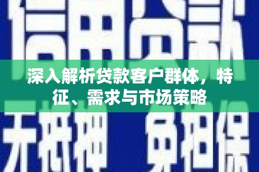 福州深入解析贷款客户群体，特征、需求与市场策略