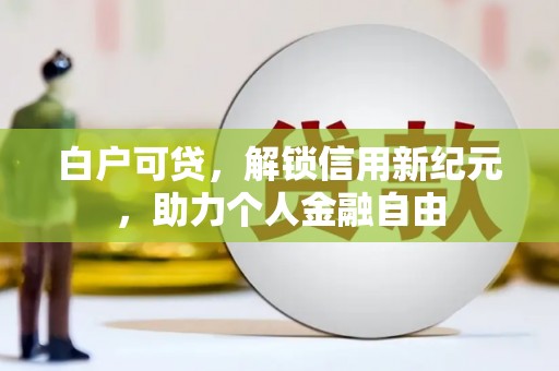 福州白户可贷，解锁信用新纪元，助力个人金融自由