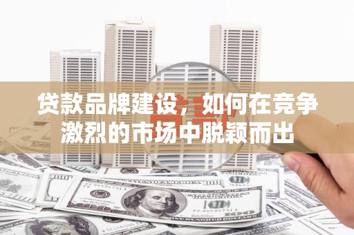 福州贷款品牌建设，如何在竞争激烈的市场中脱颖而出