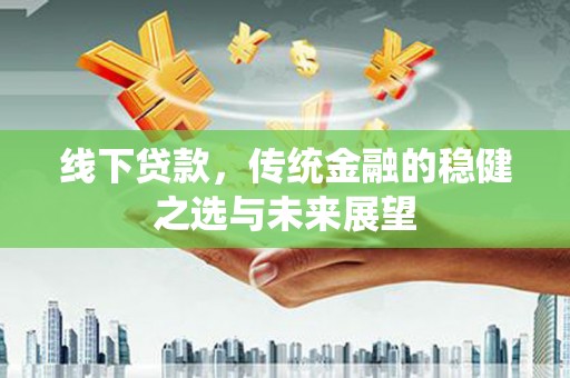 福州线下贷款，传统金融的稳健之选与未来展望