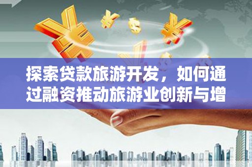 福州探索贷款旅游开发，如何通过融资推动旅游业创新与增长