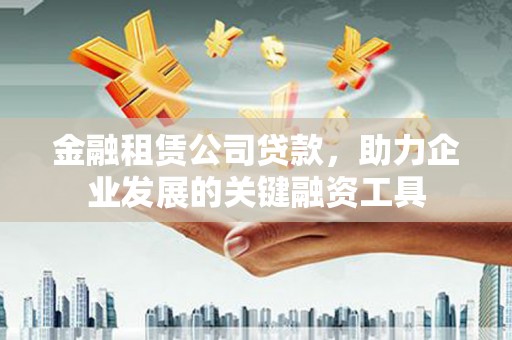 福州金融租赁公司贷款，助力企业发展的关键融资工具