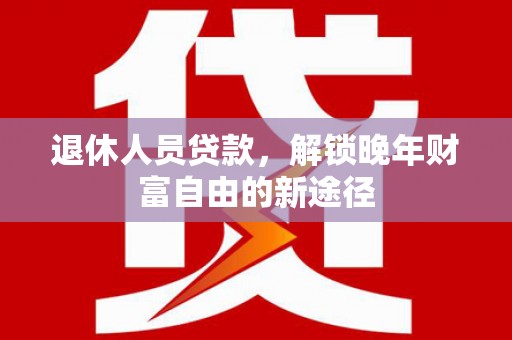 福州退休人员贷款，解锁晚年财富自由的新途径