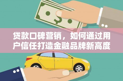 福州贷款口碑营销，如何通过用户信任打造金融品牌新高度