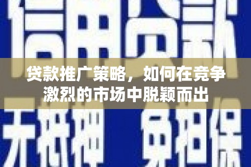 福州贷款推广策略，如何在竞争激烈的市场中脱颖而出
