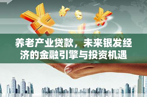 福州养老产业贷款，未来银发经济的金融引擎与投资机遇