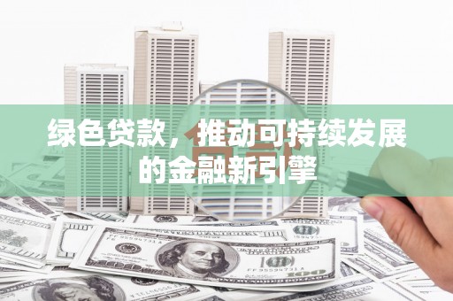 福州绿色贷款，推动可持续发展的金融新引擎