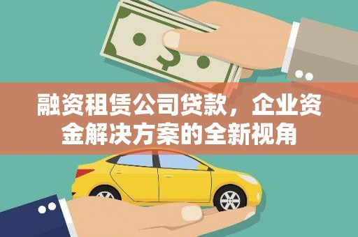 福州融资租赁公司贷款，企业资金解决方案的全新视角