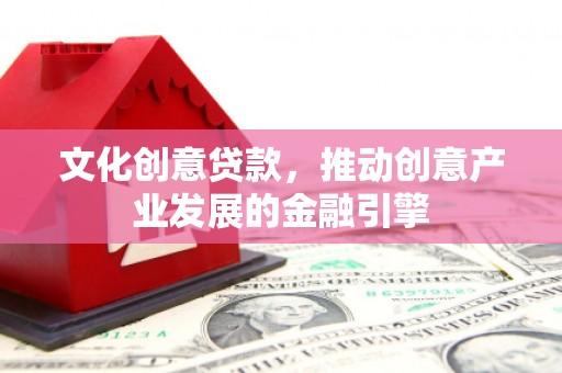 福州文化创意贷款，推动创意产业发展的金融引擎