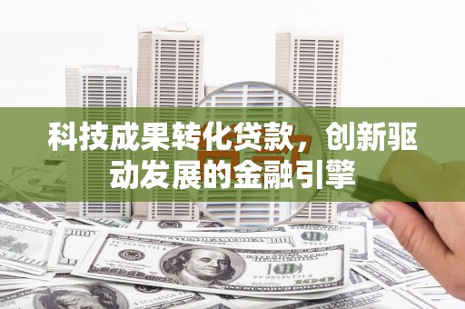 福州科技成果转化贷款，创新驱动发展的金融引擎
