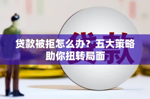 福州贷款被拒怎么办？五大策略助你扭转局面