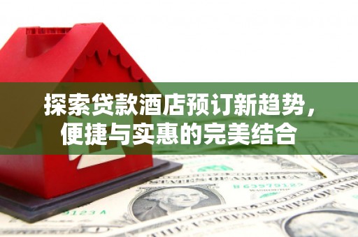 福州探索贷款酒店预订新趋势，便捷与实惠的完美结合