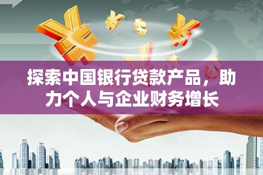 福州探索中国银行贷款产品，助力个人与企业财务增长