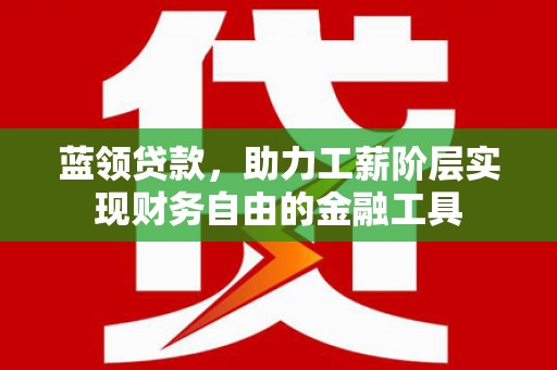 福州蓝领贷款，助力工薪阶层实现财务自由的金融工具