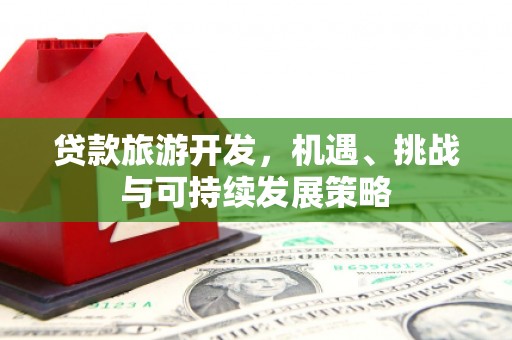 福州贷款旅游开发，机遇、挑战与可持续发展策略