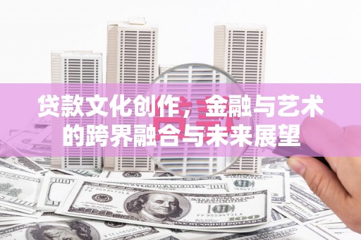 福州贷款文化创作，金融与艺术的跨界融合与未来展望