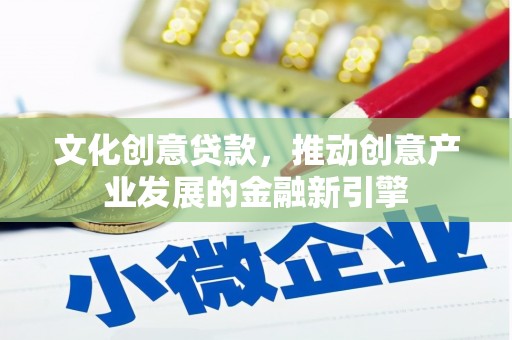 福州文化创意贷款，推动创意产业发展的金融新引擎