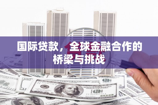 福州国际贷款，全球金融合作的桥梁与挑战