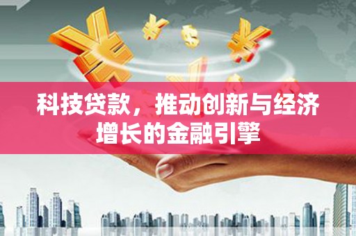 福州科技贷款，推动创新与经济增长的金融引擎
