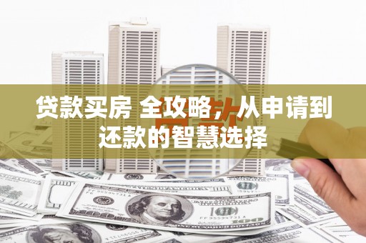 福州贷款买房 全攻略，从申请到还款的智慧选择
