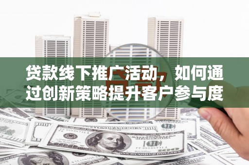 福州贷款线下推广活动，如何通过创新策略提升客户参与度