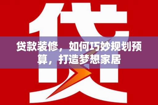 福州贷款装修，如何巧妙规划预算，打造梦想家居