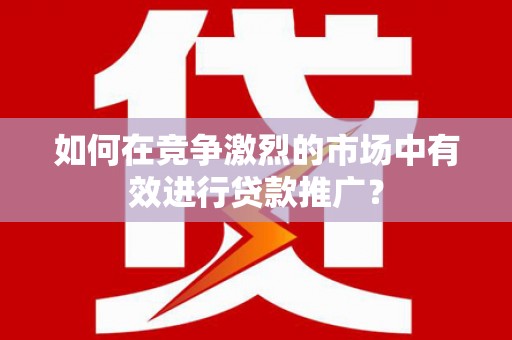 福州如何在竞争激烈的市场中有效进行贷款推广？