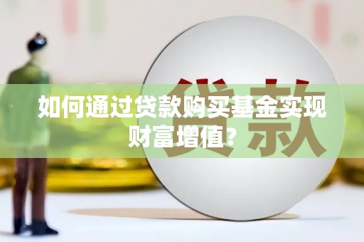 福州如何通过贷款购买基金实现财富增值？