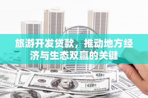 福州旅游开发贷款，推动地方经济与生态双赢的关键