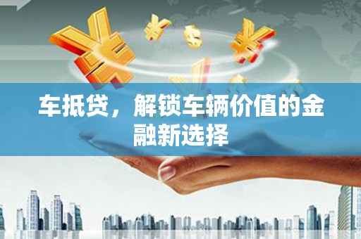 福州车抵贷，解锁车辆价值的金融新选择