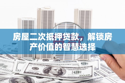 福州房屋二次抵押贷款，解锁房产价值的智慧选择