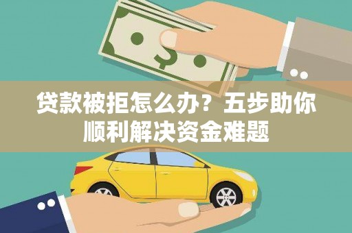 福州贷款被拒怎么办？五步助你顺利解决资金难题